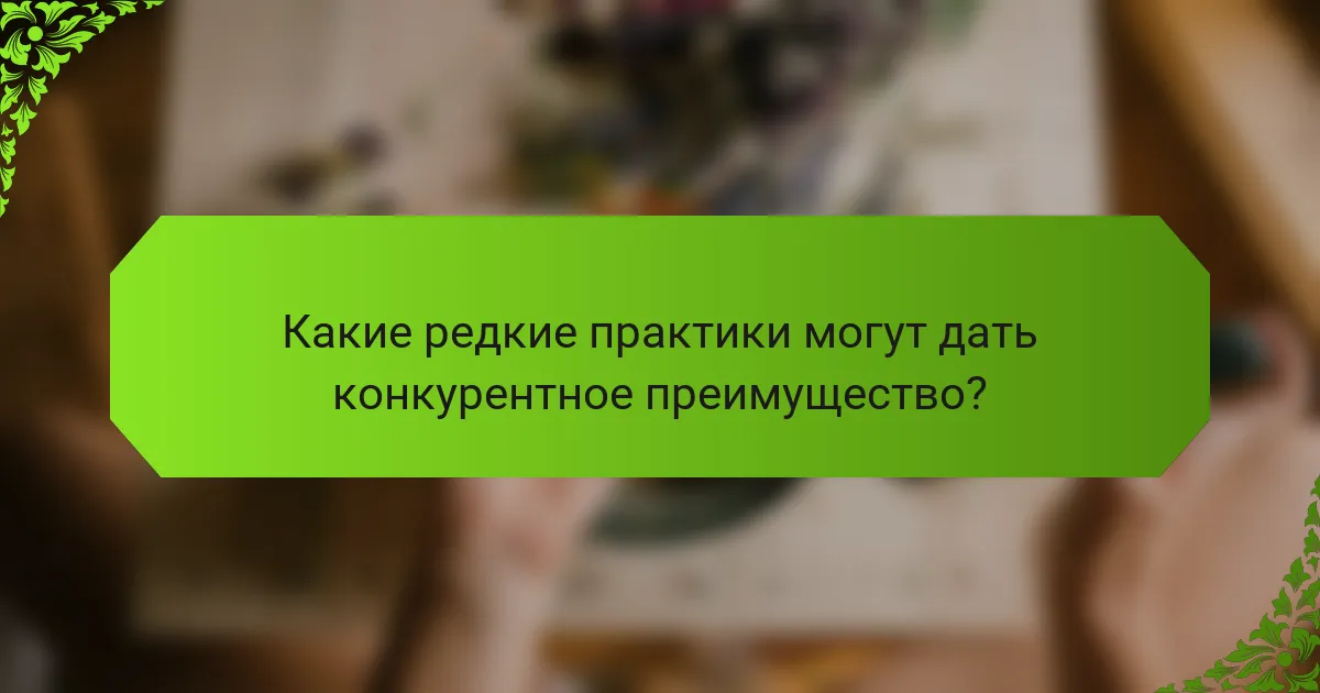Какие редкие практики могут дать конкурентное преимущество?