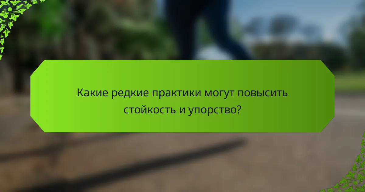 Какие редкие практики могут повысить стойкость и упорство?