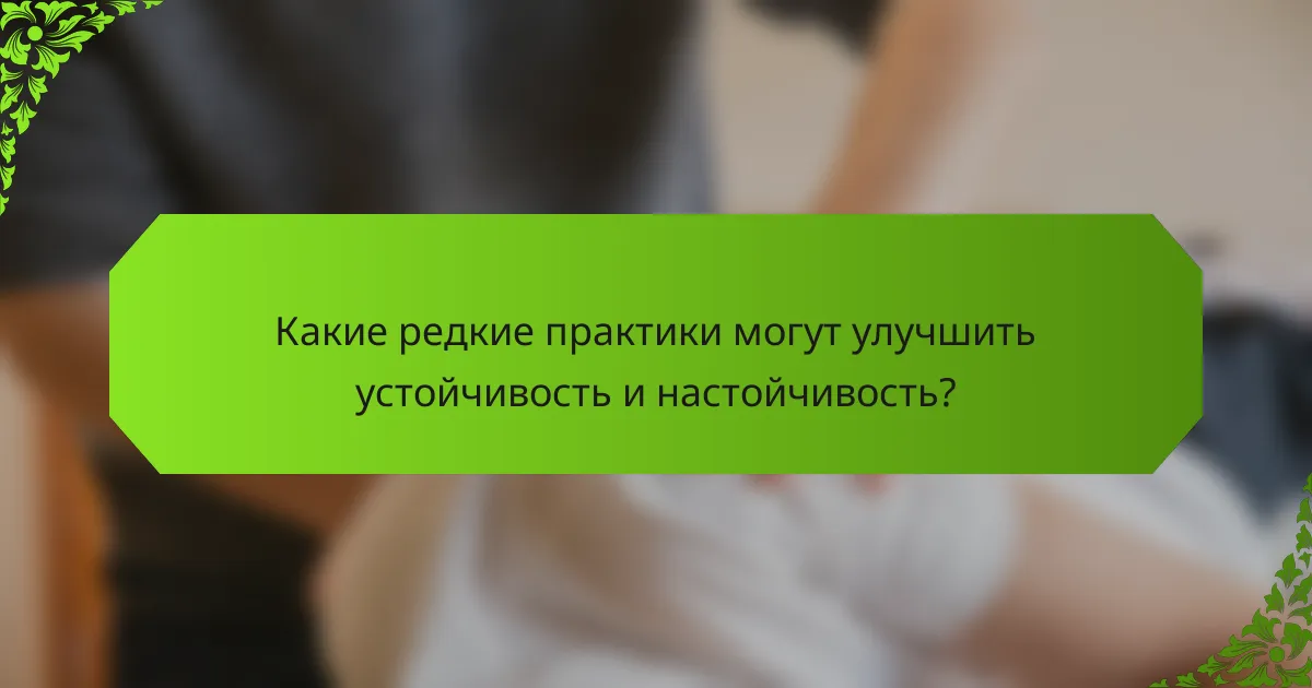 Какие редкие практики могут улучшить устойчивость и настойчивость?