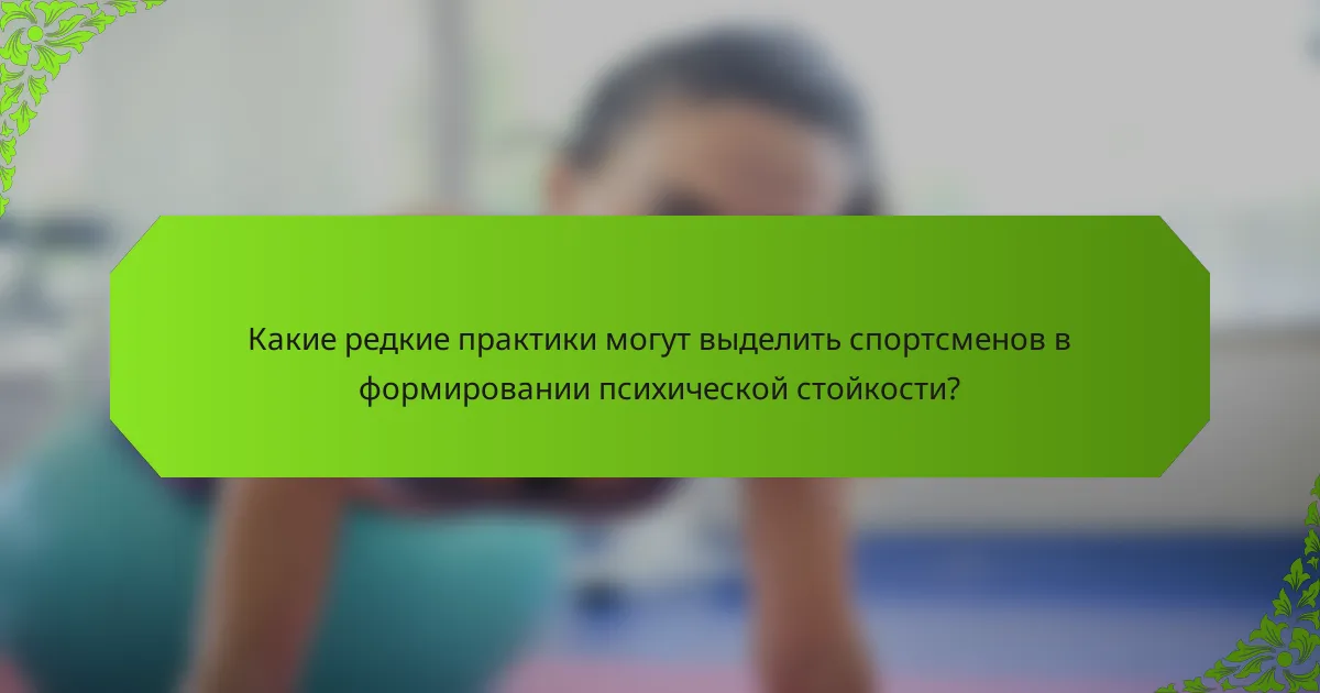Какие редкие практики могут выделить спортсменов в формировании психической стойкости?