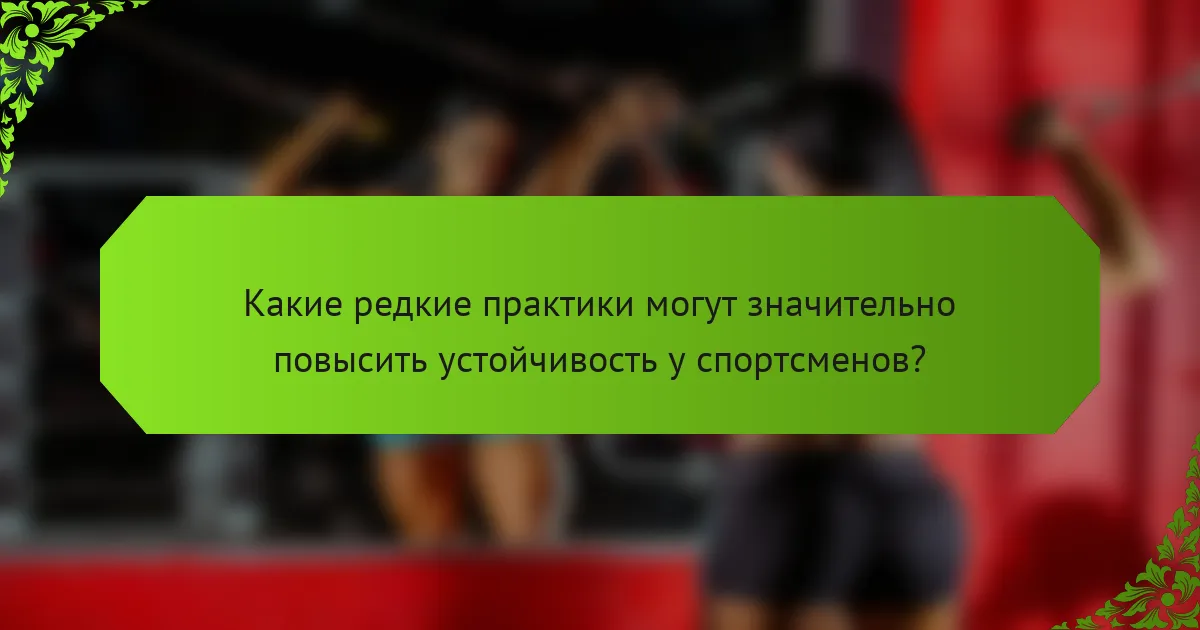 Какие редкие практики могут значительно повысить устойчивость у спортсменов?