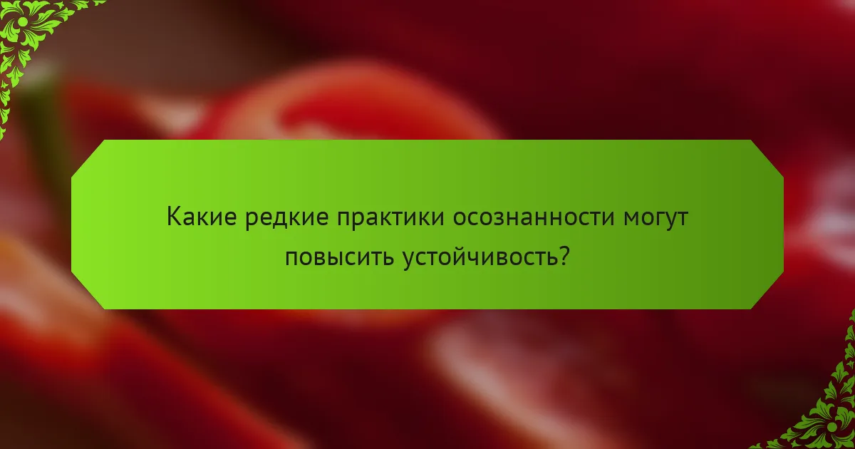 Какие редкие практики осознанности могут повысить устойчивость?