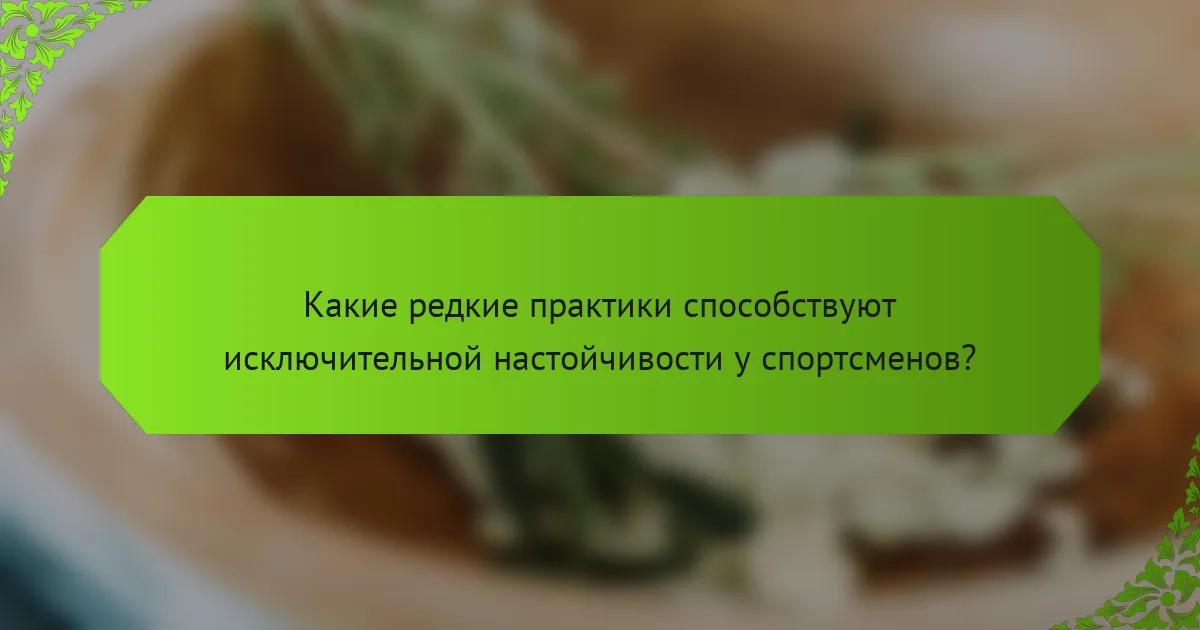 Какие редкие практики способствуют исключительной настойчивости у спортсменов?