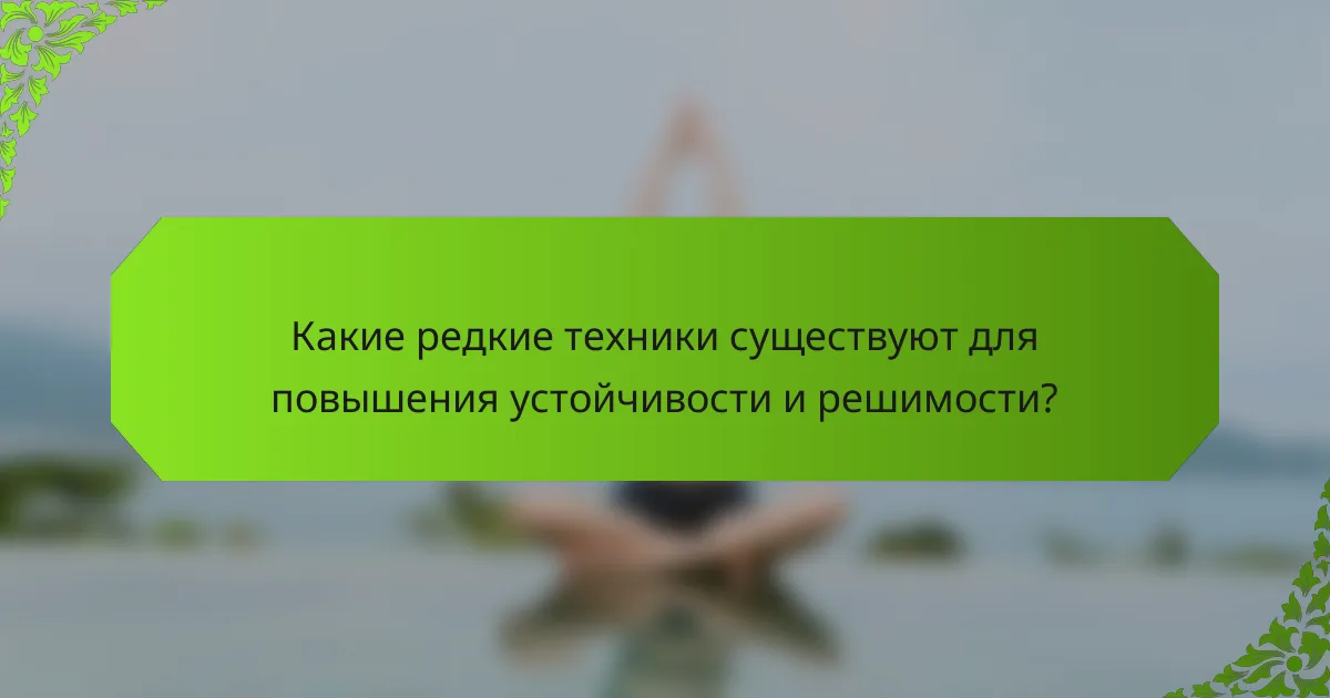 Какие редкие техники существуют для повышения устойчивости и решимости?