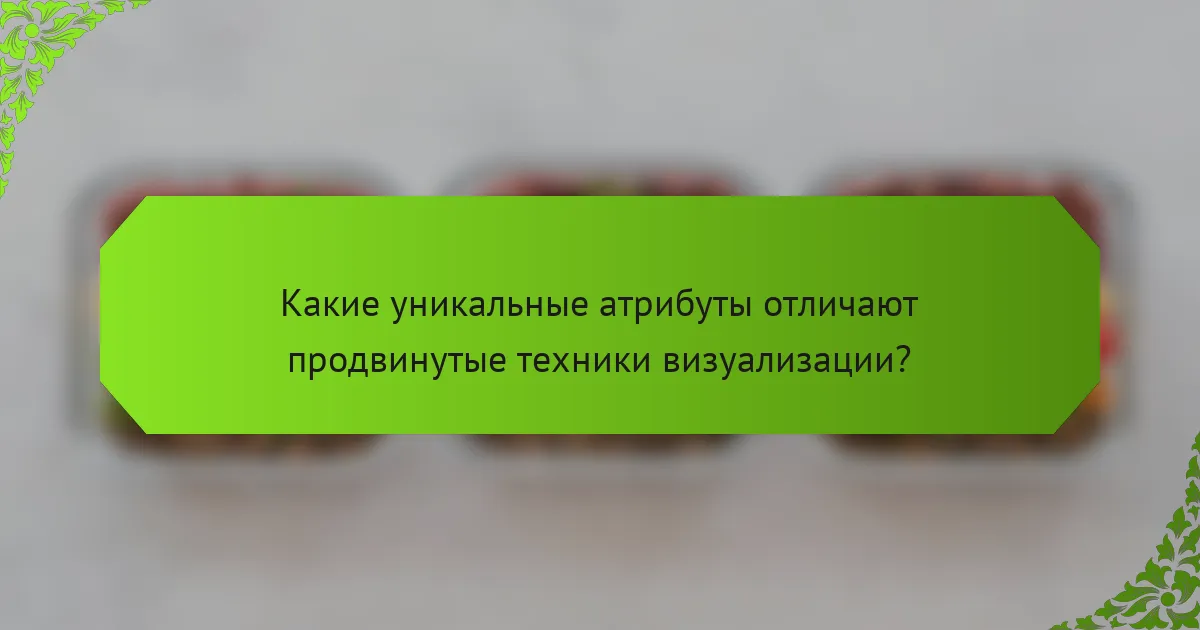 Какие уникальные атрибуты отличают продвинутые техники визуализации?