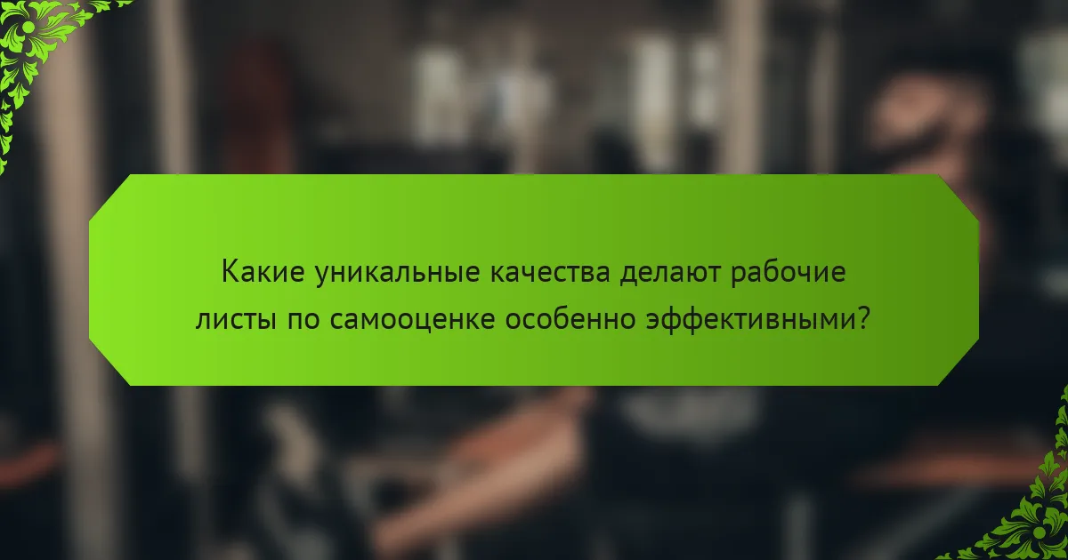 Какие уникальные качества делают рабочие листы по самооценке особенно эффективными?