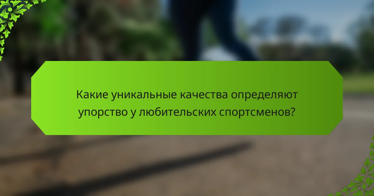 Какие уникальные качества определяют упорство у любительских спортсменов?