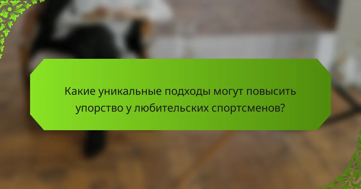 Какие уникальные подходы могут повысить упорство у любительских спортсменов?