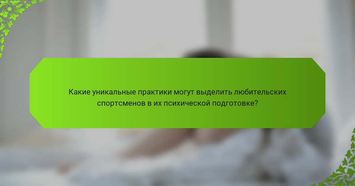 Какие уникальные практики могут выделить любительских спортсменов в их психической подготовке?