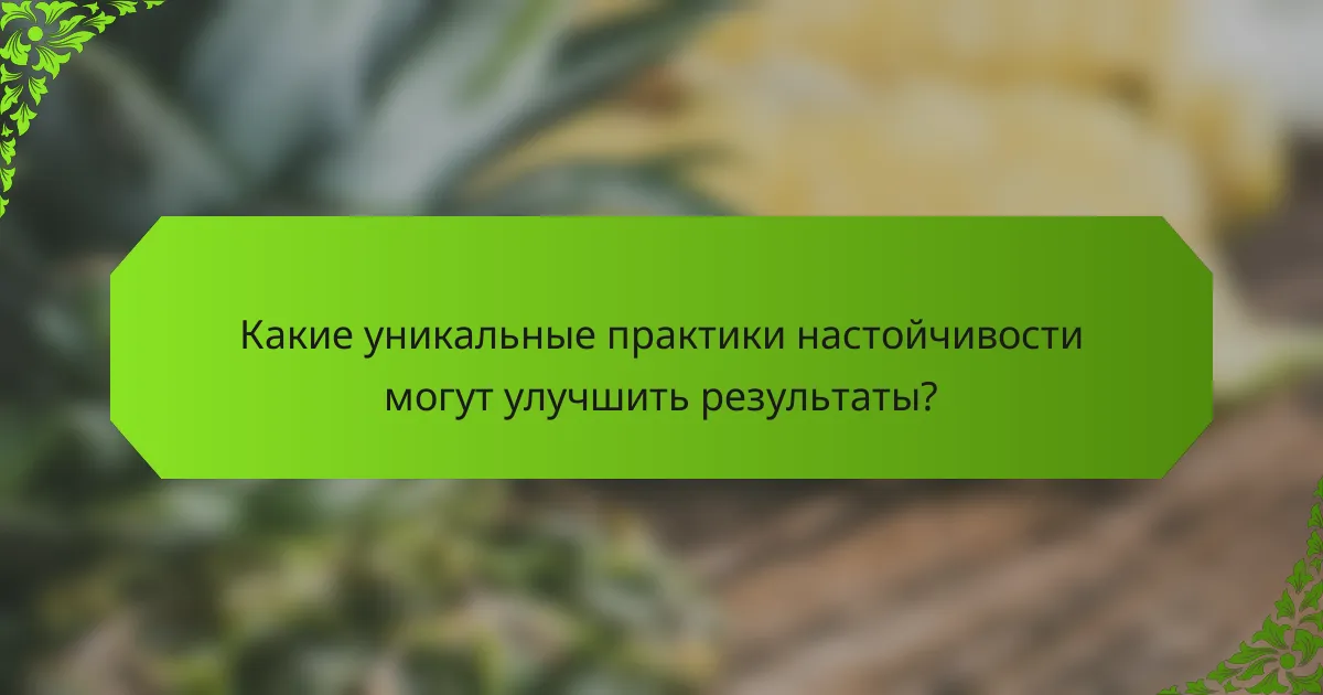 Какие уникальные практики настойчивости могут улучшить результаты?