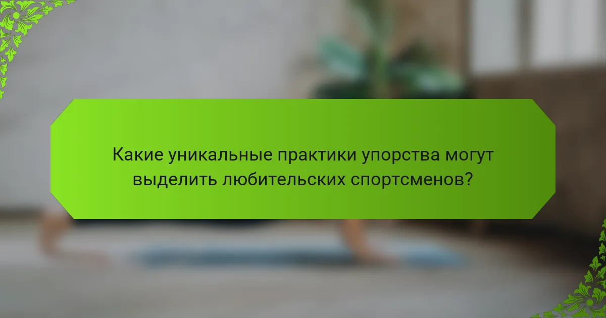 Какие уникальные практики упорства могут выделить любительских спортсменов?