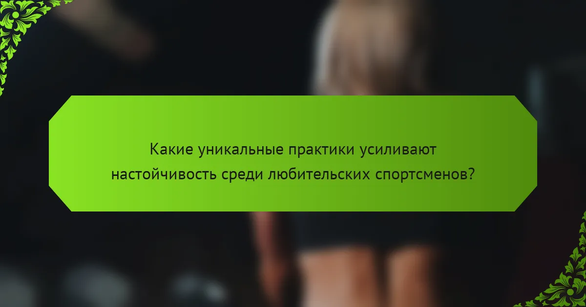 Какие уникальные практики усиливают настойчивость среди любительских спортсменов?
