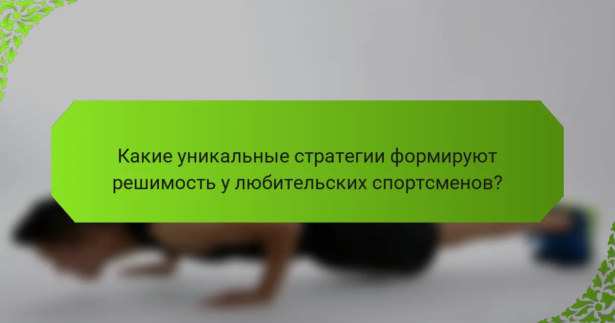 Какие уникальные стратегии формируют решимость у любительских спортсменов?
