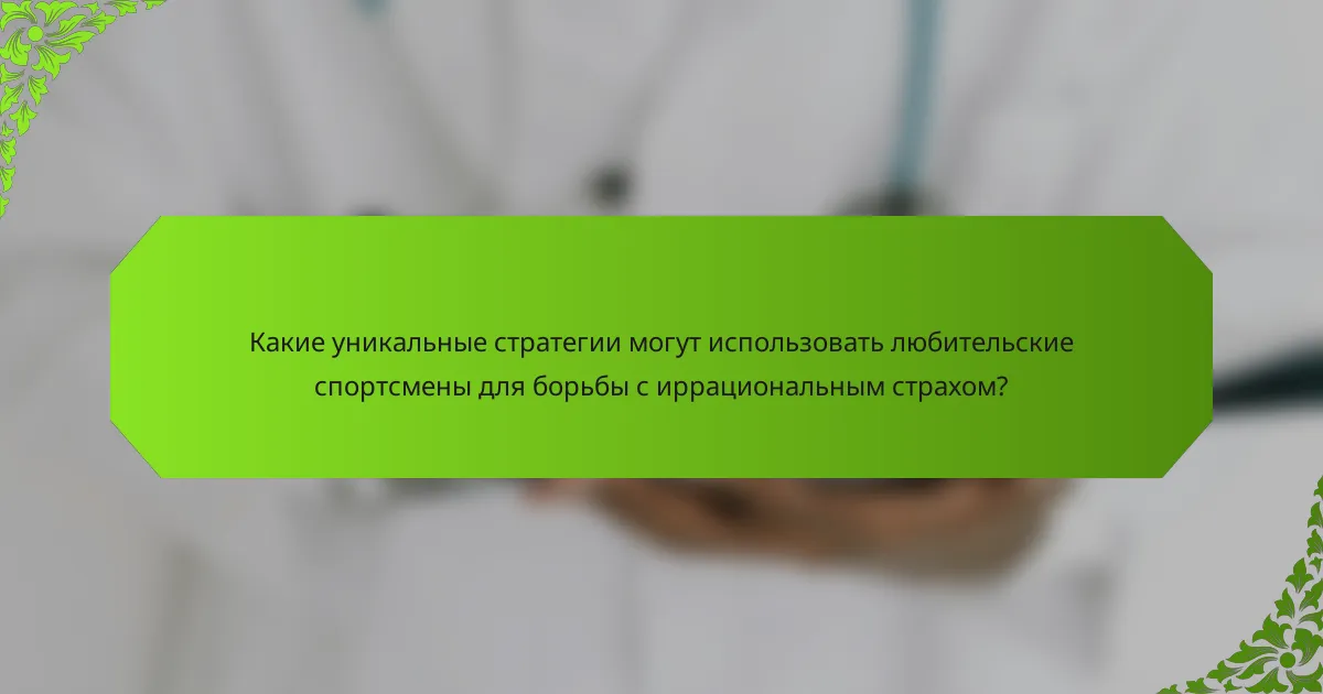 Какие уникальные стратегии могут использовать любительские спортсмены для борьбы с иррациональным страхом?