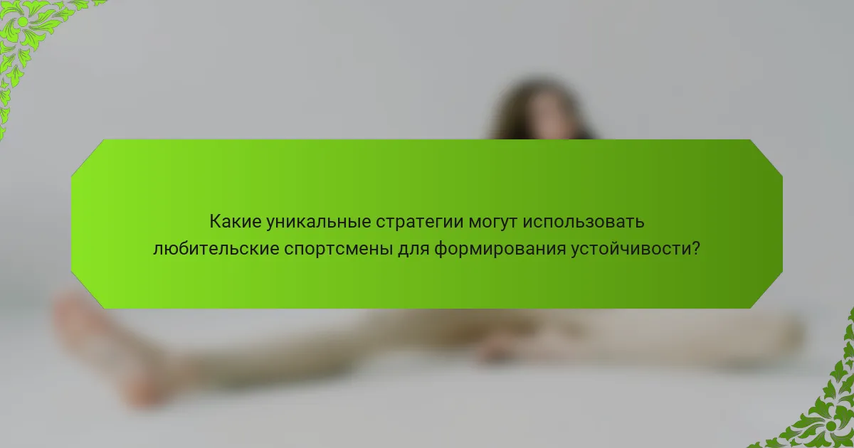 Какие уникальные стратегии могут использовать любительские спортсмены для формирования устойчивости?