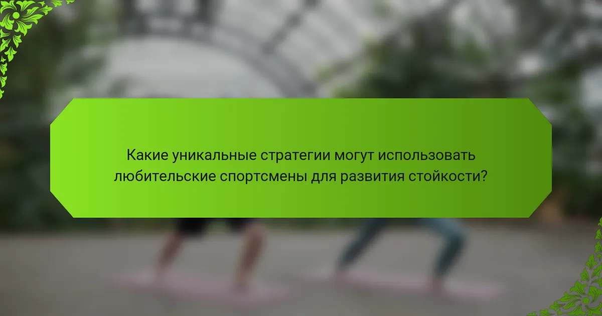 Какие уникальные стратегии могут использовать любительские спортсмены для развития стойкости?