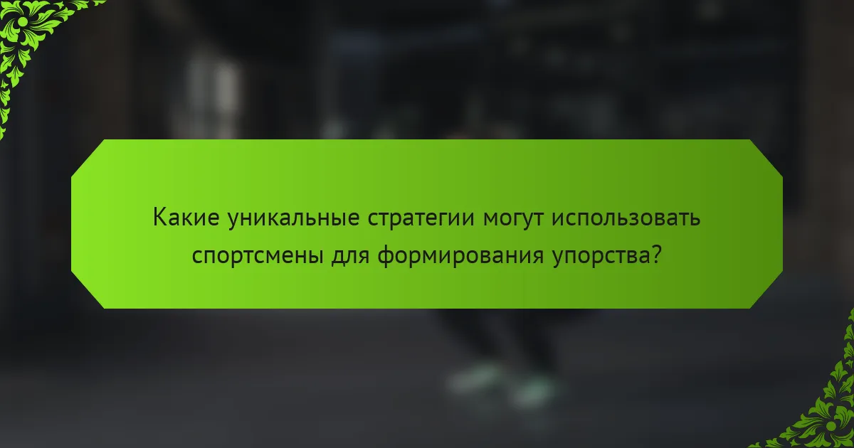 Какие уникальные стратегии могут использовать спортсмены для формирования упорства?