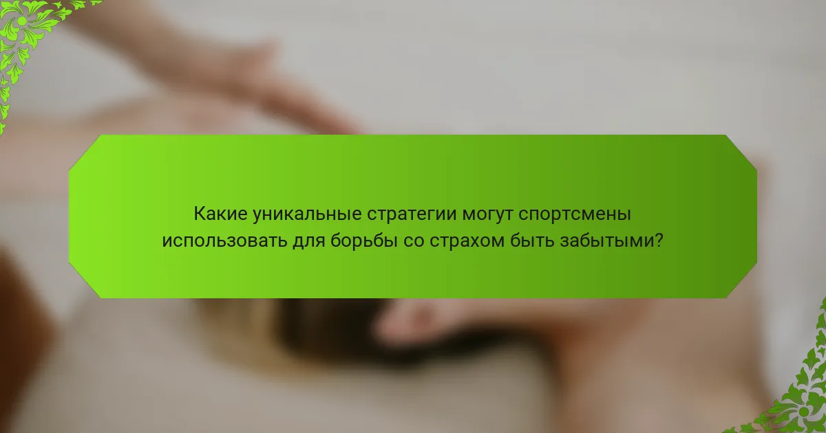 Какие уникальные стратегии могут спортсмены использовать для борьбы со страхом быть забытыми?