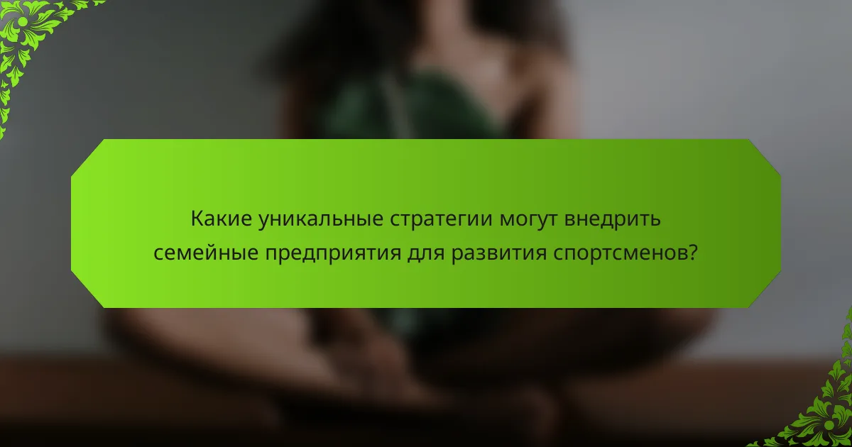 Какие уникальные стратегии могут внедрить семейные предприятия для развития спортсменов?