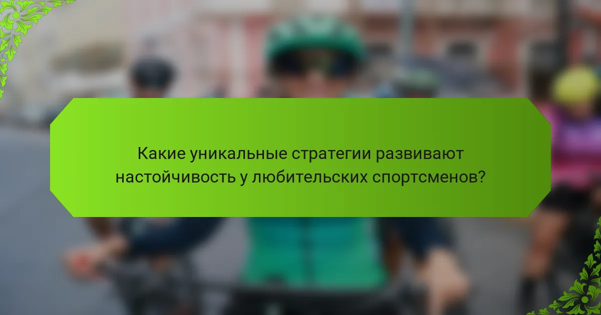 Какие уникальные стратегии развивают настойчивость у любительских спортсменов?