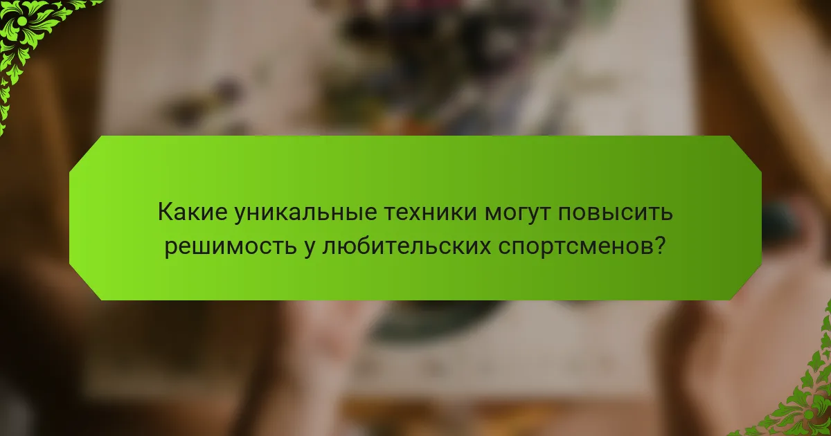 Какие уникальные техники могут повысить решимость у любительских спортсменов?