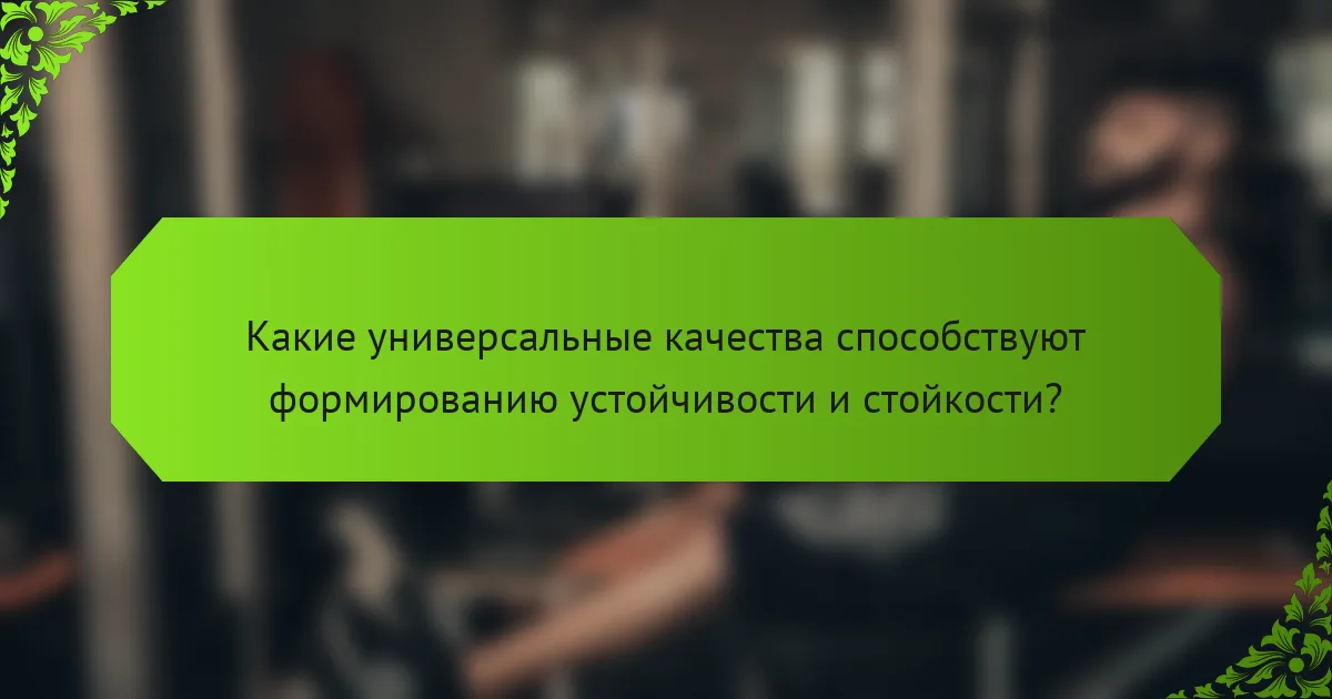 Какие универсальные качества способствуют формированию устойчивости и стойкости?