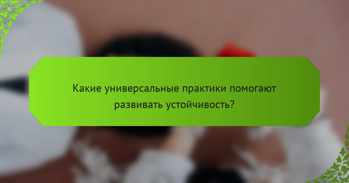 Какие универсальные практики помогают развивать устойчивость?