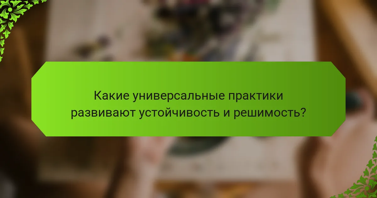 Какие универсальные практики развивают устойчивость и решимость?