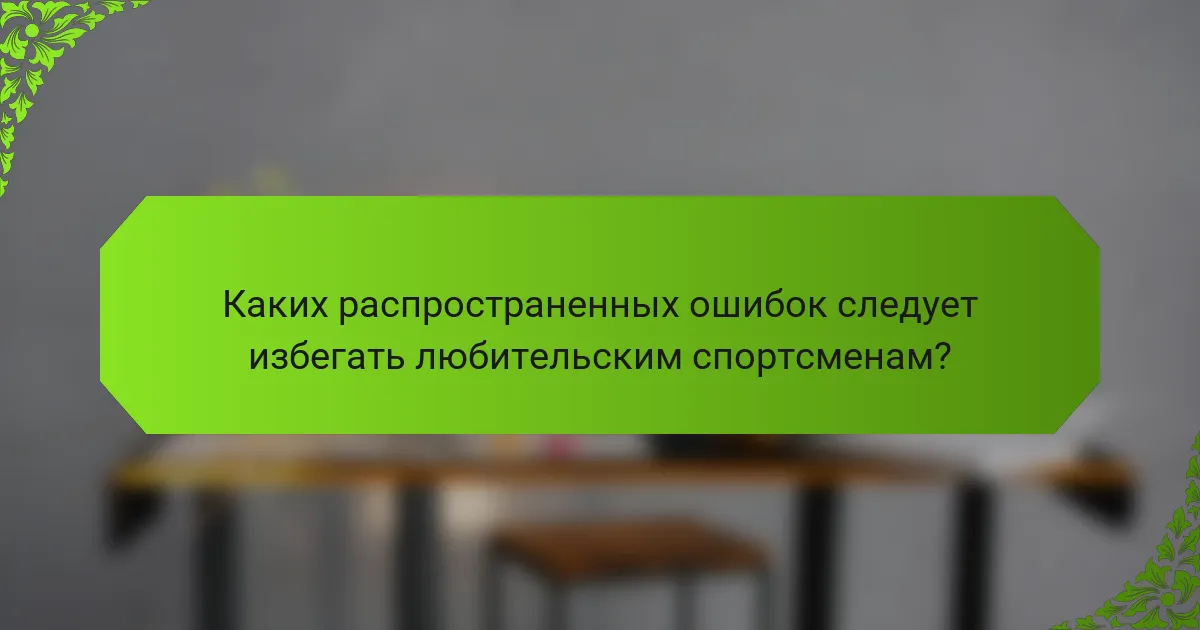 Каких распространенных ошибок следует избегать любительским спортсменам?