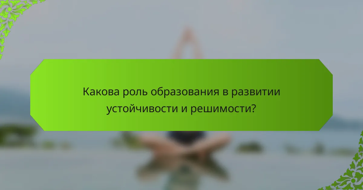 Какова роль образования в развитии устойчивости и решимости?
