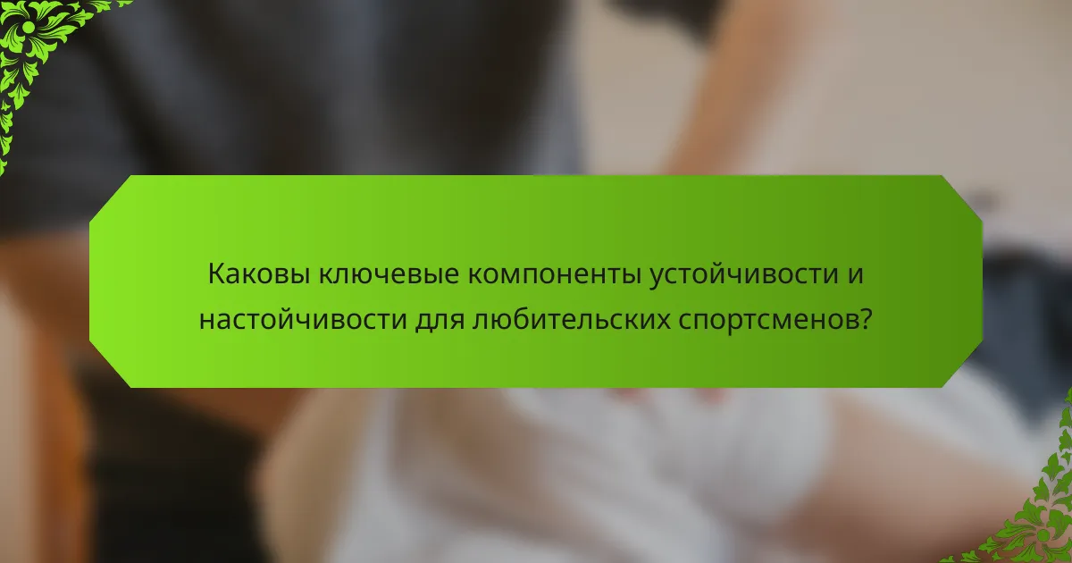 Каковы ключевые компоненты устойчивости и настойчивости для любительских спортсменов?