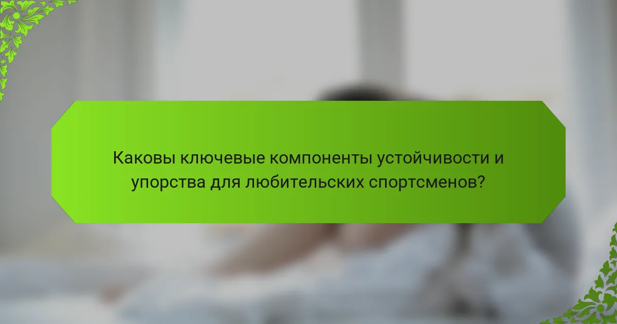 Каковы ключевые компоненты устойчивости и упорства для любительских спортсменов?
