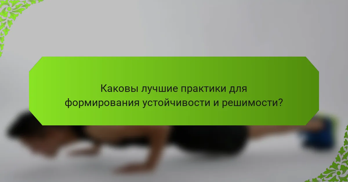 Каковы лучшие практики для формирования устойчивости и решимости?