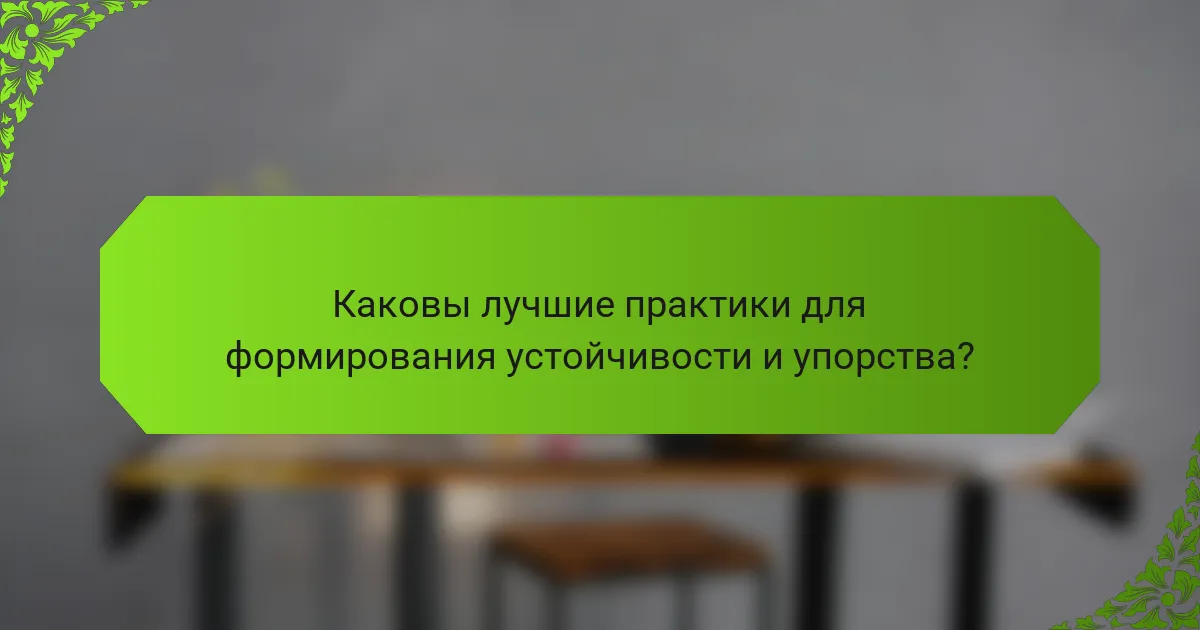 Каковы лучшие практики для формирования устойчивости и упорства?