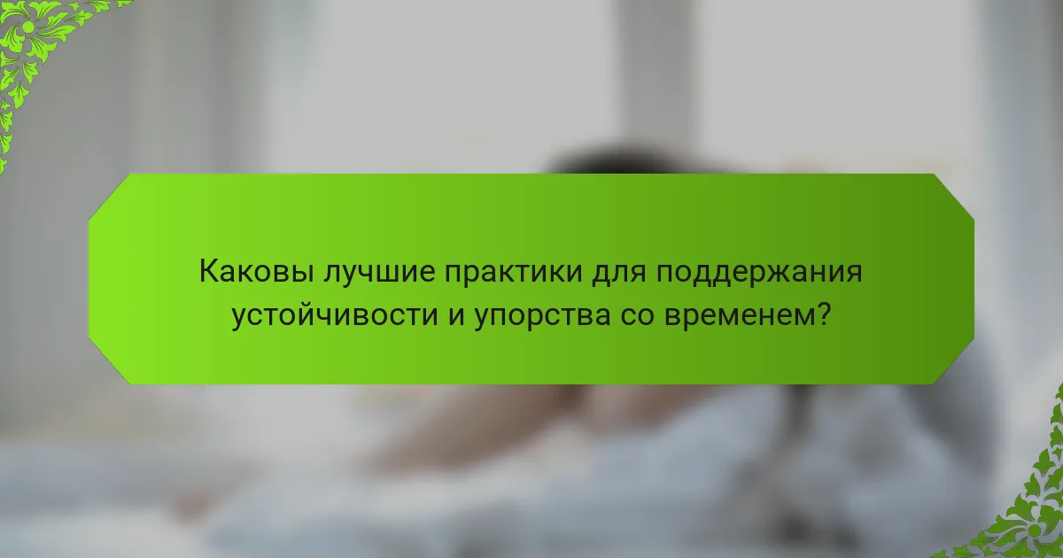 Каковы лучшие практики для поддержания устойчивости и упорства со временем?
