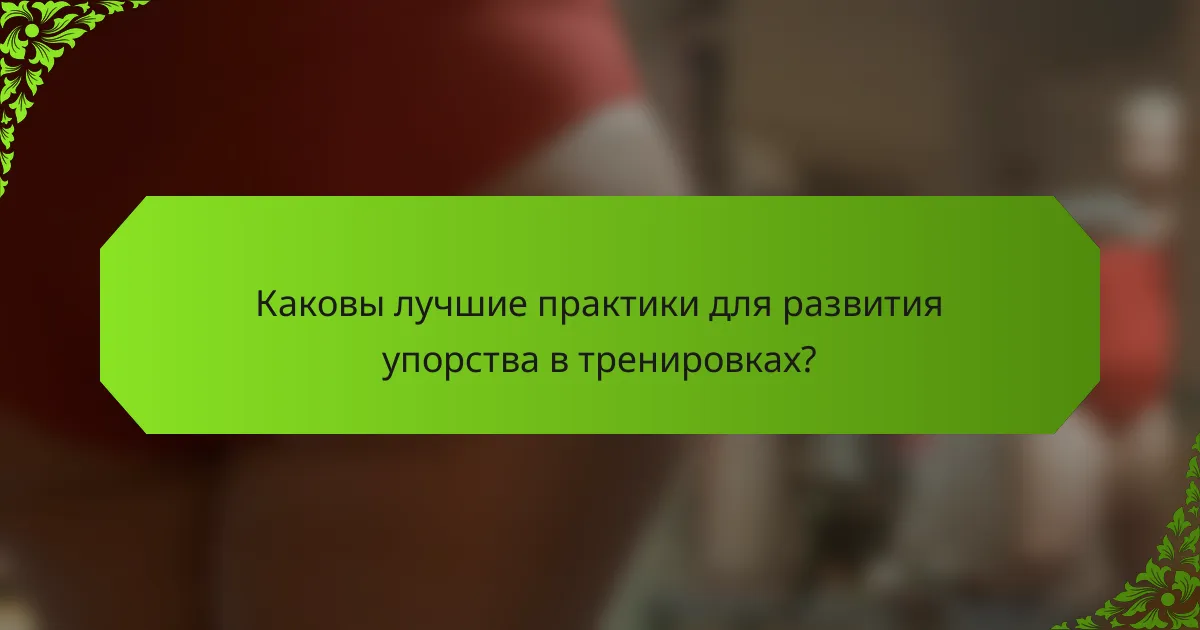 Каковы лучшие практики для развития упорства в тренировках?