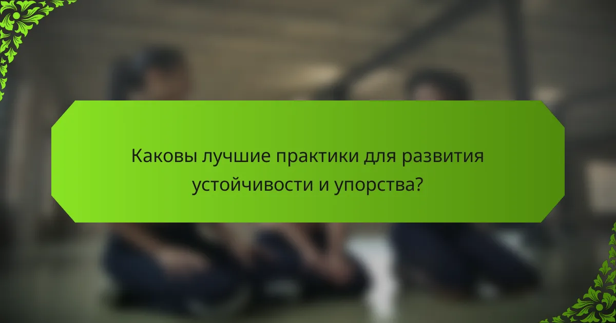Каковы лучшие практики для развития устойчивости и упорства?