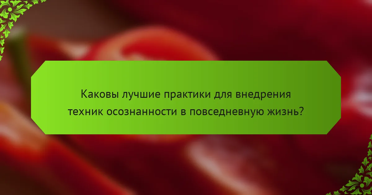 Каковы лучшие практики для внедрения техник осознанности в повседневную жизнь?