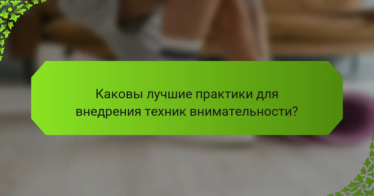 Каковы лучшие практики для внедрения техник внимательности?