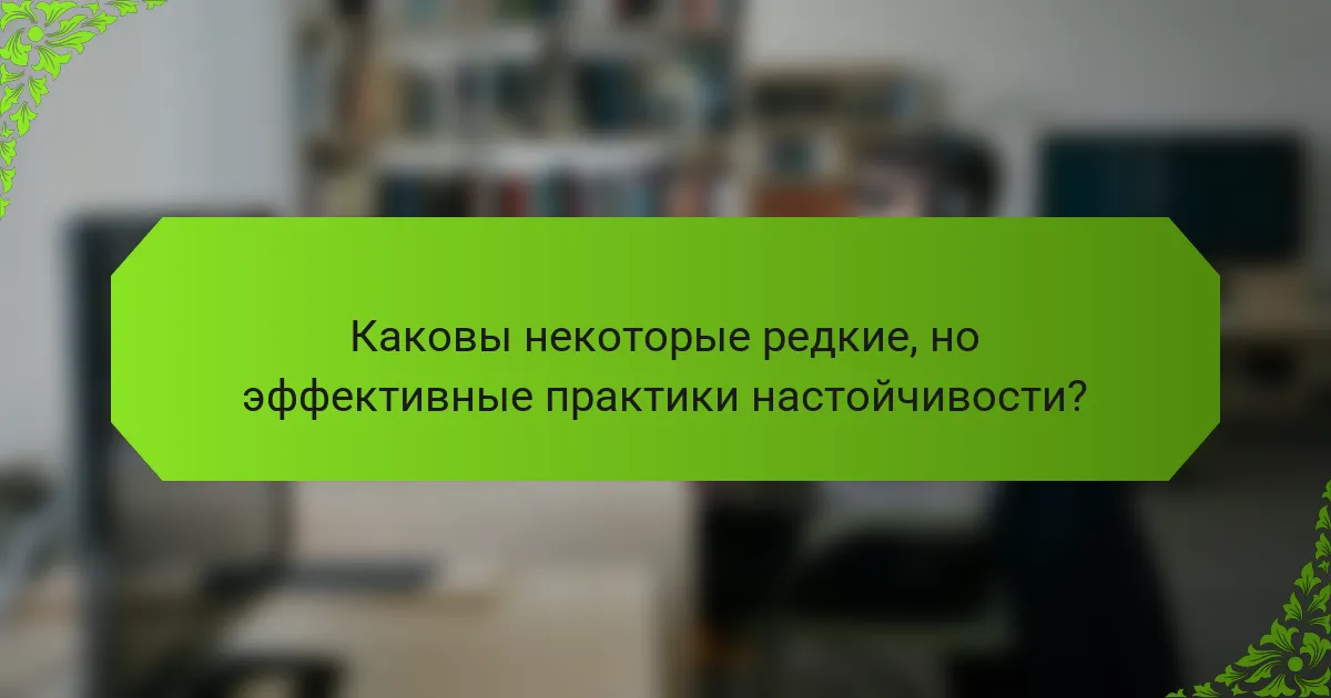 Каковы некоторые редкие, но эффективные практики настойчивости?