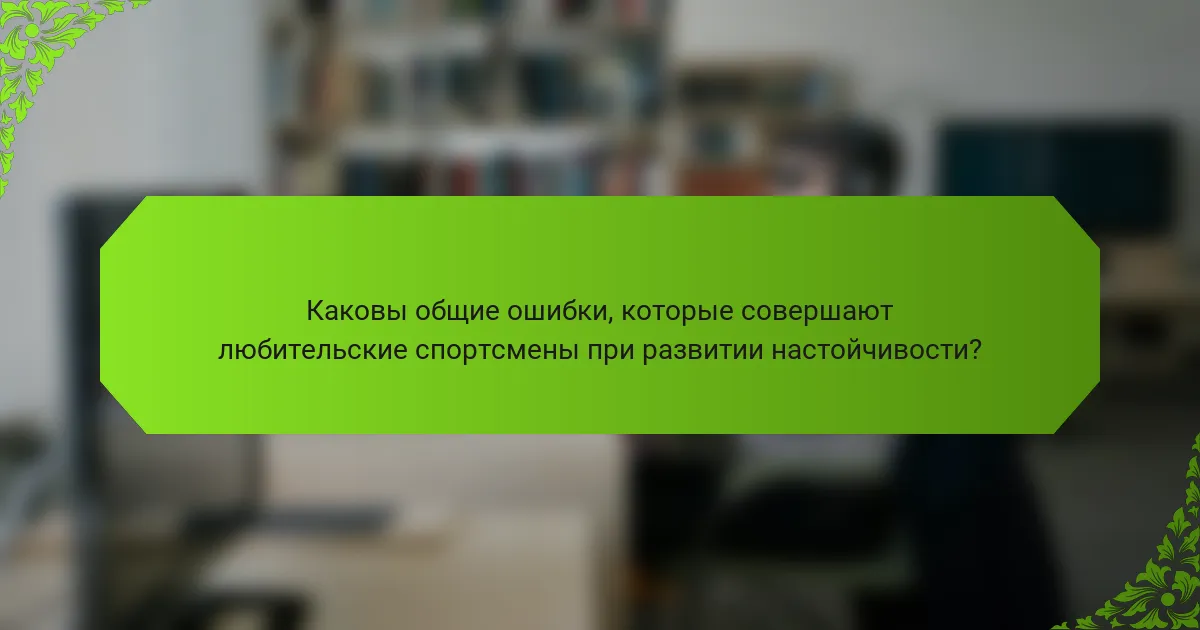 Каковы общие ошибки, которые совершают любительские спортсмены при развитии настойчивости?