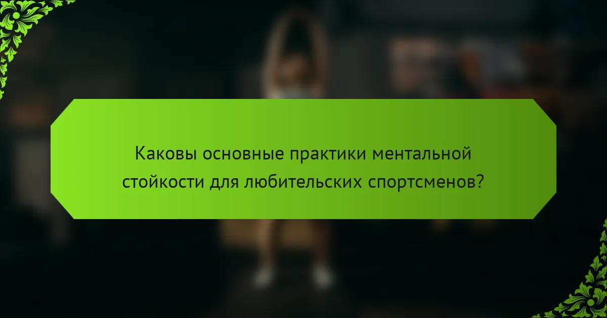 Каковы основные практики ментальной стойкости для любительских спортсменов?