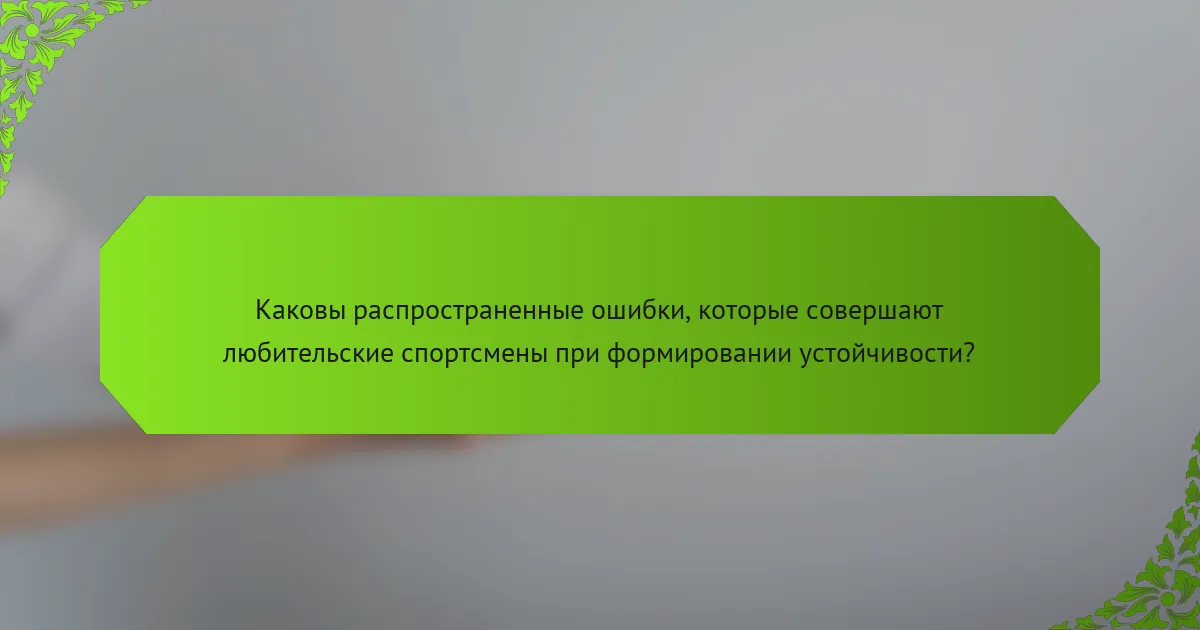 Каковы распространенные ошибки, которые совершают любительские спортсмены при формировании устойчивости?