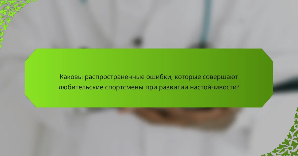 Каковы распространенные ошибки, которые совершают любительские спортсмены при развитии настойчивости?