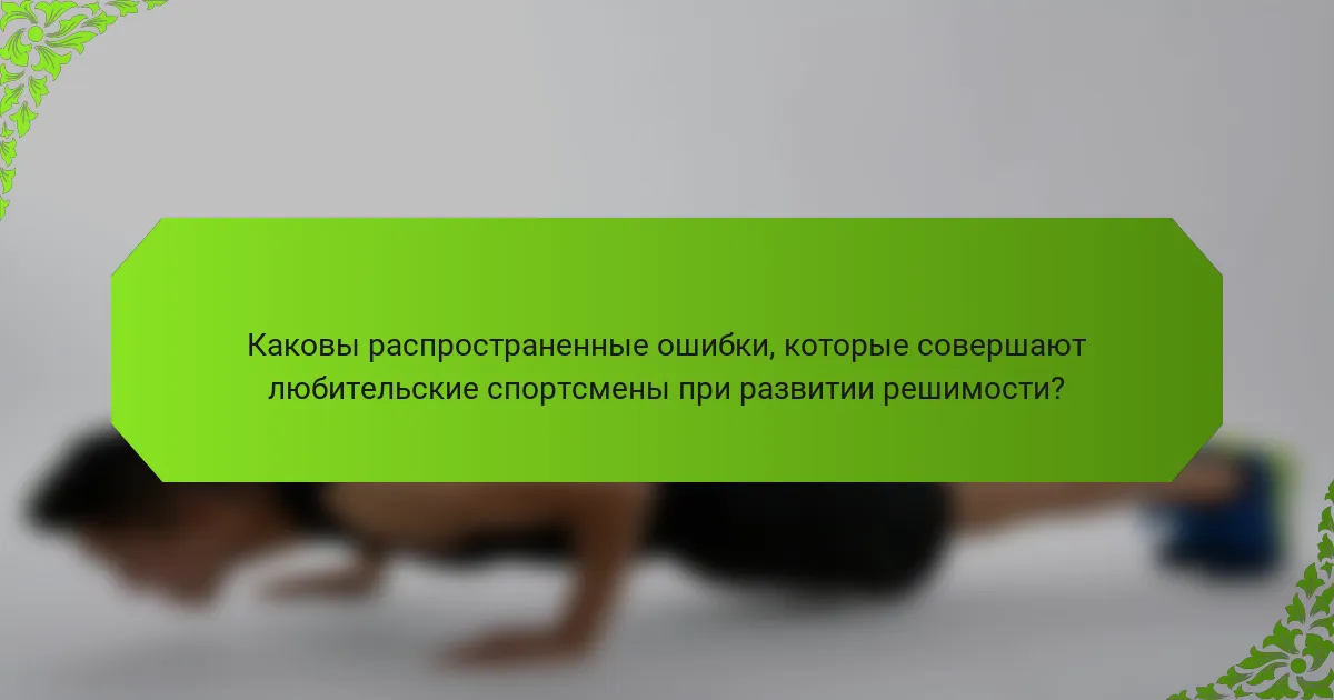 Каковы распространенные ошибки, которые совершают любительские спортсмены при развитии решимости?