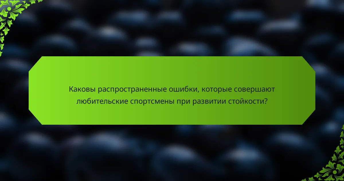Каковы распространенные ошибки, которые совершают любительские спортсмены при развитии стойкости?