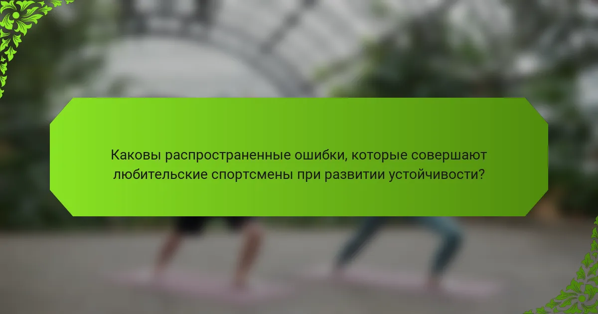 Каковы распространенные ошибки, которые совершают любительские спортсмены при развитии устойчивости?