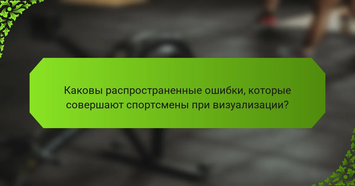 Каковы распространенные ошибки, которые совершают спортсмены при визуализации?