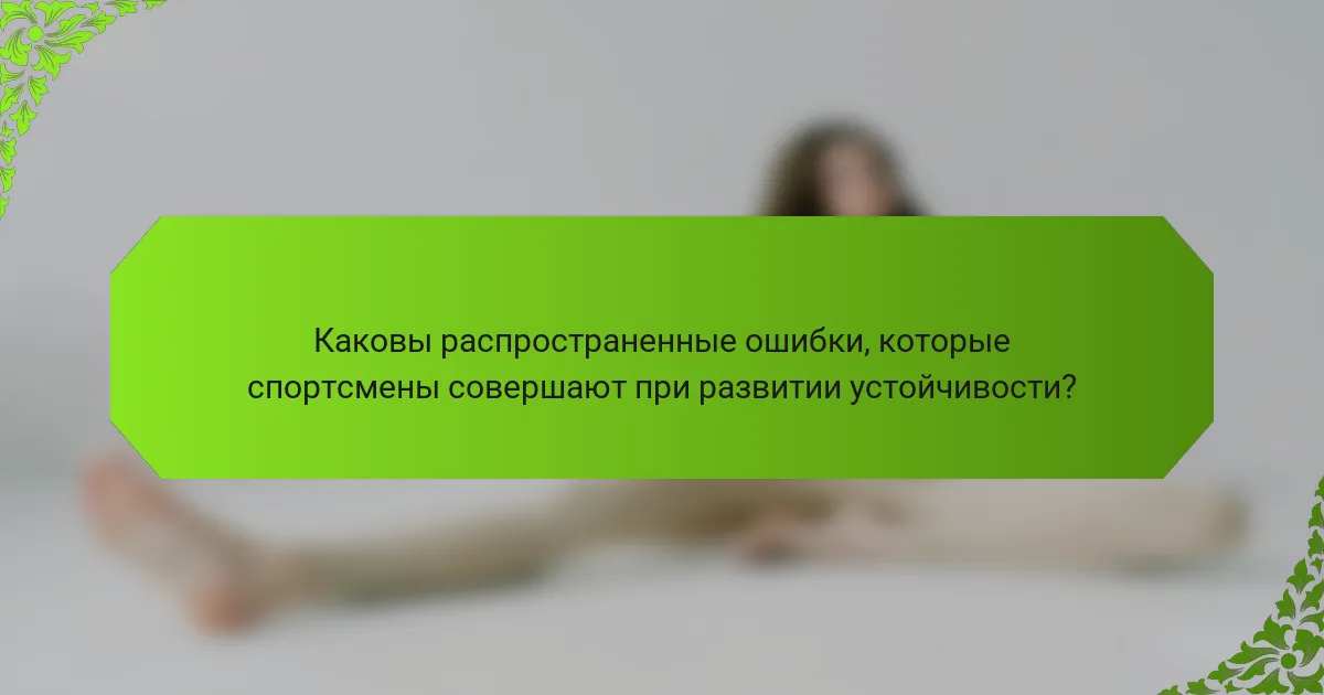 Каковы распространенные ошибки, которые спортсмены совершают при развитии устойчивости?