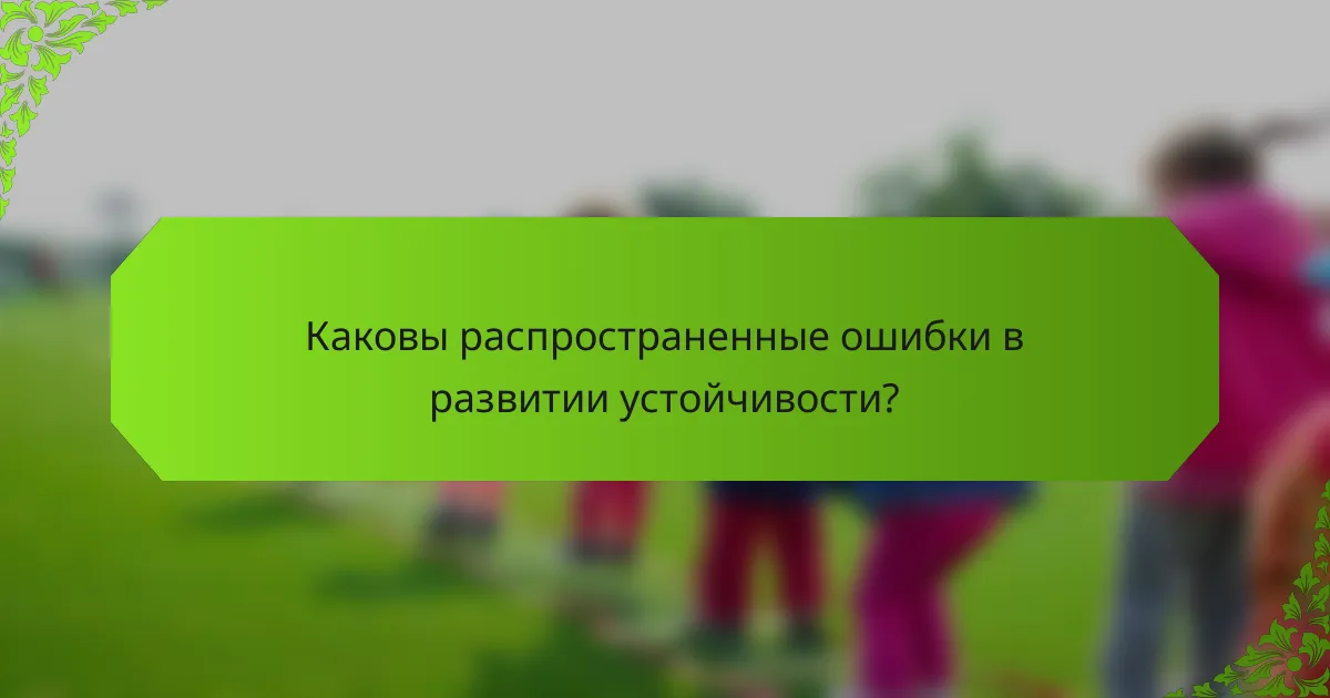 Каковы распространенные ошибки в развитии устойчивости?
